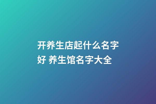 开养生店起什么名字好 养生馆名字大全-第1张-店铺起名-玄机派